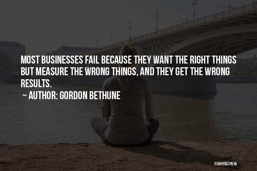 Gordon Bethune Quotes: Most Businesses Fail Because They Want The Right Things But Measure The Wrong Things, And They Get The Wrong Results.