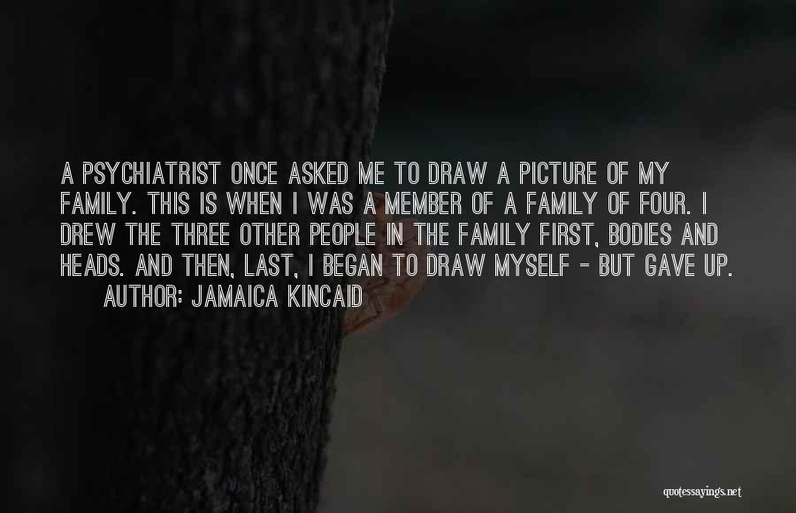 Jamaica Kincaid Quotes: A Psychiatrist Once Asked Me To Draw A Picture Of My Family. This Is When I Was A Member Of