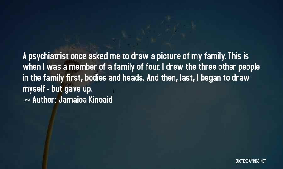 Jamaica Kincaid Quotes: A Psychiatrist Once Asked Me To Draw A Picture Of My Family. This Is When I Was A Member Of