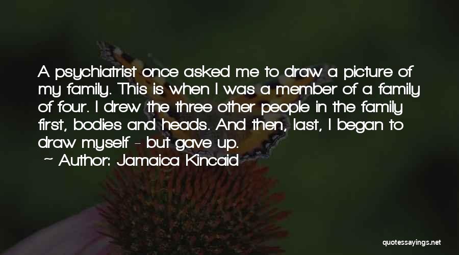 Jamaica Kincaid Quotes: A Psychiatrist Once Asked Me To Draw A Picture Of My Family. This Is When I Was A Member Of