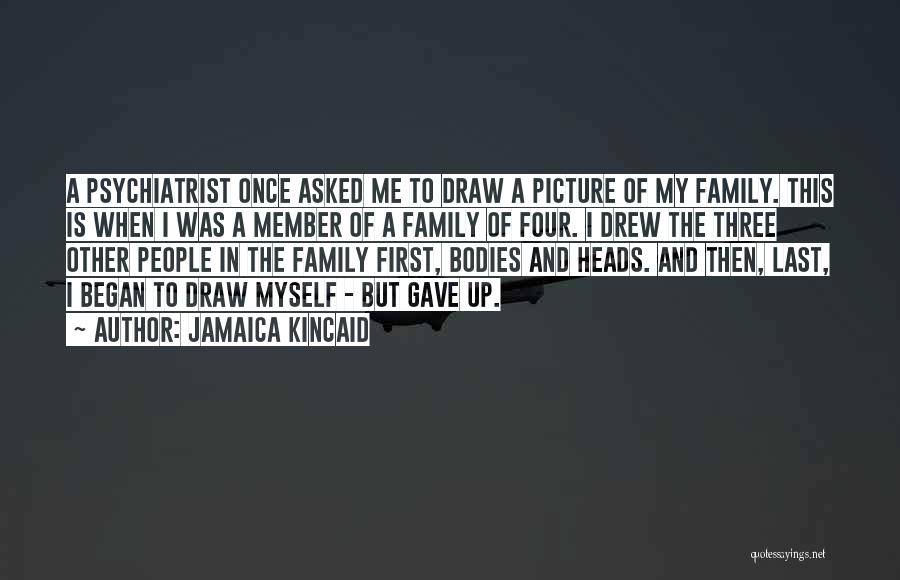 Jamaica Kincaid Quotes: A Psychiatrist Once Asked Me To Draw A Picture Of My Family. This Is When I Was A Member Of