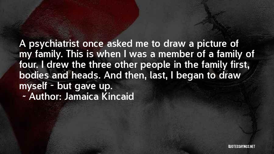 Jamaica Kincaid Quotes: A Psychiatrist Once Asked Me To Draw A Picture Of My Family. This Is When I Was A Member Of