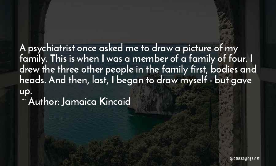Jamaica Kincaid Quotes: A Psychiatrist Once Asked Me To Draw A Picture Of My Family. This Is When I Was A Member Of