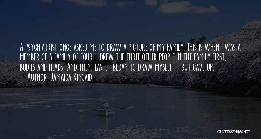 Jamaica Kincaid Quotes: A Psychiatrist Once Asked Me To Draw A Picture Of My Family. This Is When I Was A Member Of