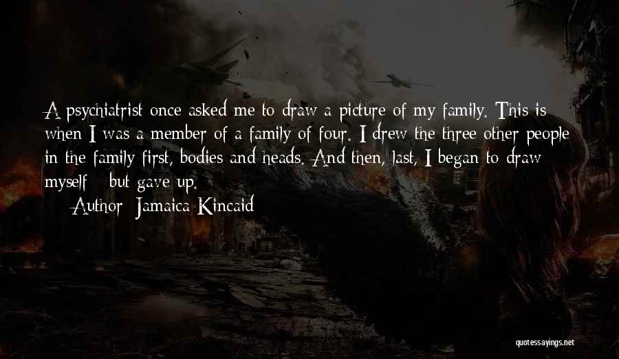 Jamaica Kincaid Quotes: A Psychiatrist Once Asked Me To Draw A Picture Of My Family. This Is When I Was A Member Of