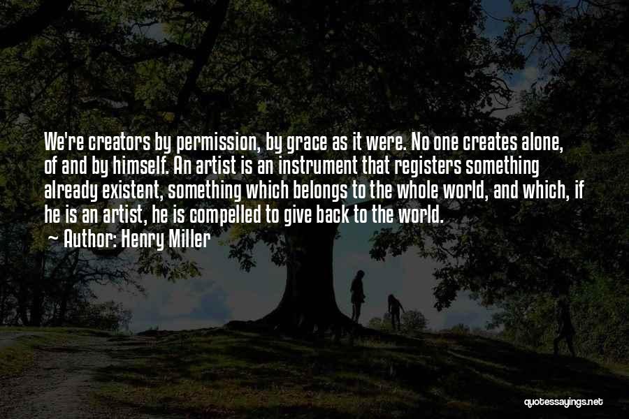 Henry Miller Quotes: We're Creators By Permission, By Grace As It Were. No One Creates Alone, Of And By Himself. An Artist Is