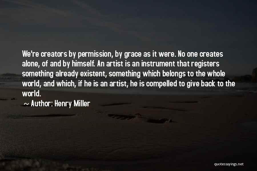 Henry Miller Quotes: We're Creators By Permission, By Grace As It Were. No One Creates Alone, Of And By Himself. An Artist Is