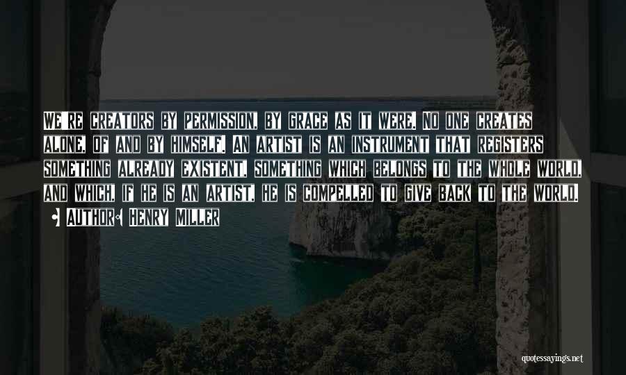 Henry Miller Quotes: We're Creators By Permission, By Grace As It Were. No One Creates Alone, Of And By Himself. An Artist Is