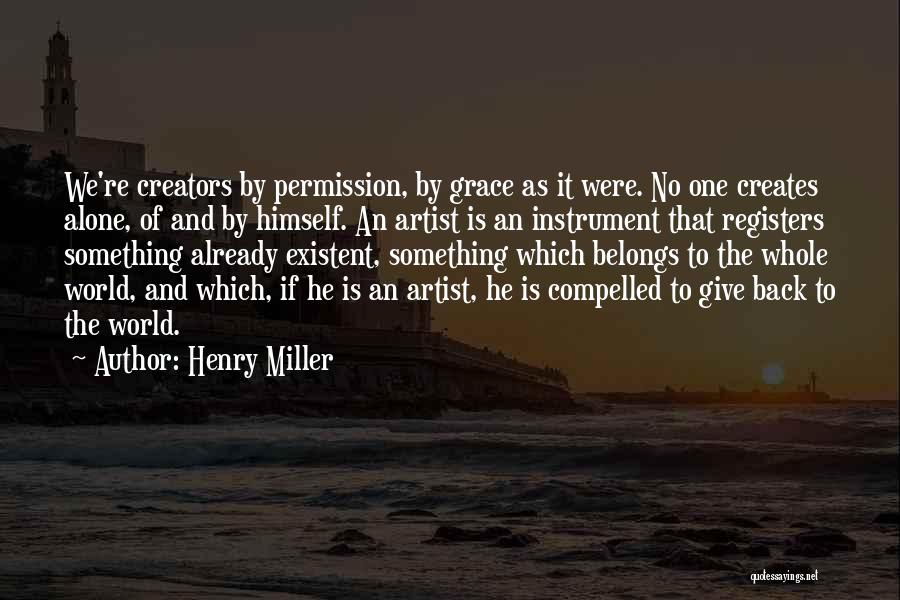 Henry Miller Quotes: We're Creators By Permission, By Grace As It Were. No One Creates Alone, Of And By Himself. An Artist Is