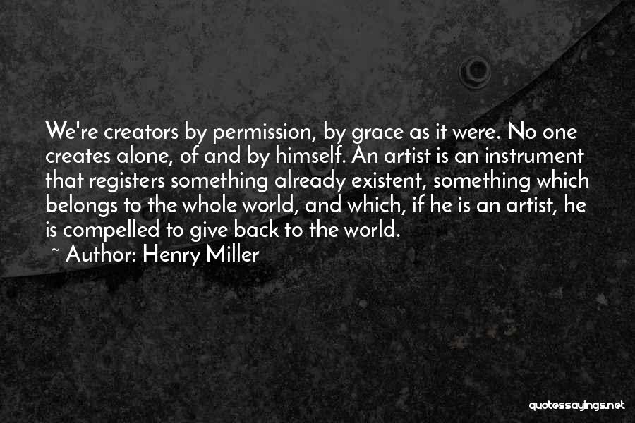 Henry Miller Quotes: We're Creators By Permission, By Grace As It Were. No One Creates Alone, Of And By Himself. An Artist Is