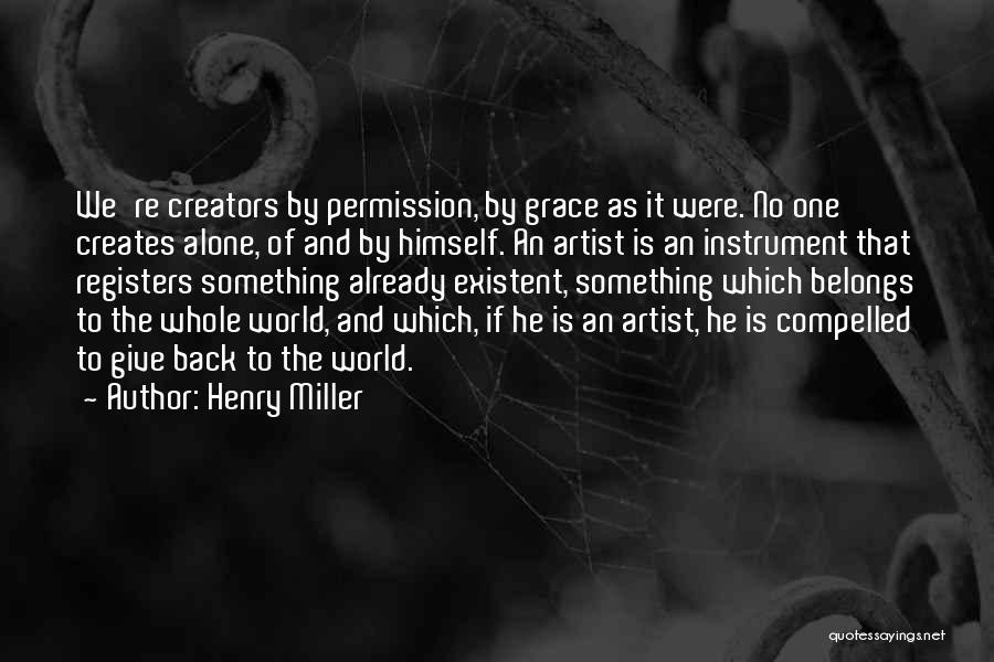 Henry Miller Quotes: We're Creators By Permission, By Grace As It Were. No One Creates Alone, Of And By Himself. An Artist Is