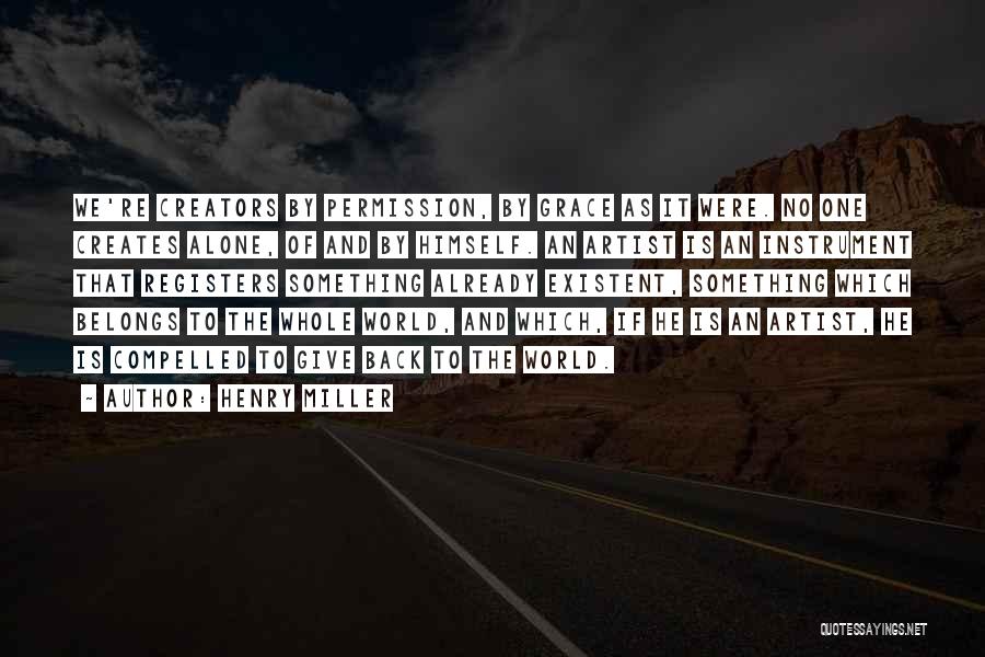 Henry Miller Quotes: We're Creators By Permission, By Grace As It Were. No One Creates Alone, Of And By Himself. An Artist Is