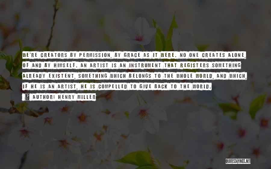 Henry Miller Quotes: We're Creators By Permission, By Grace As It Were. No One Creates Alone, Of And By Himself. An Artist Is