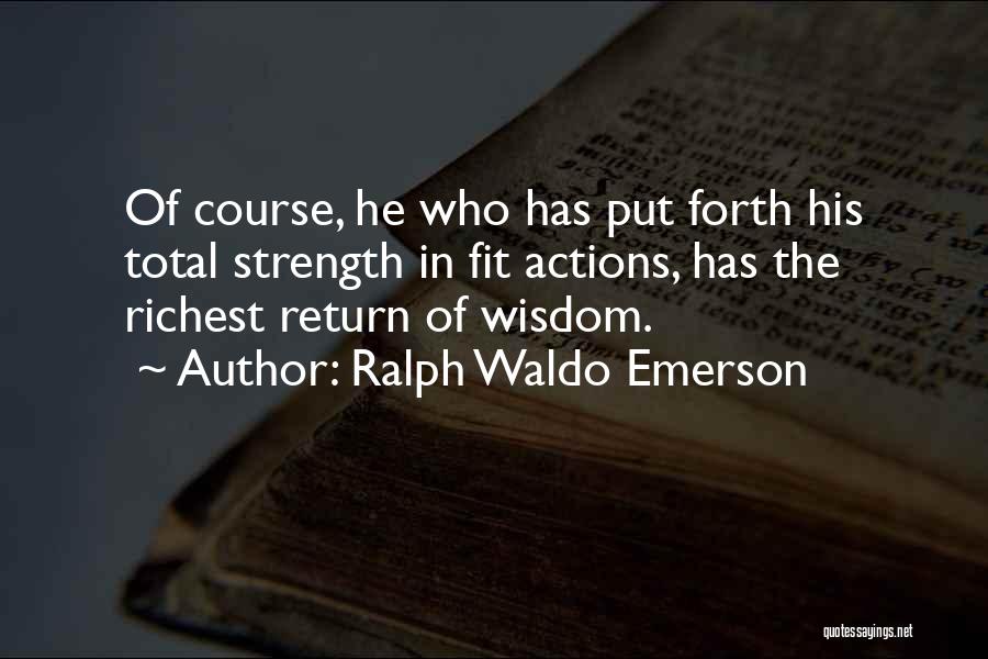 Ralph Waldo Emerson Quotes: Of Course, He Who Has Put Forth His Total Strength In Fit Actions, Has The Richest Return Of Wisdom.