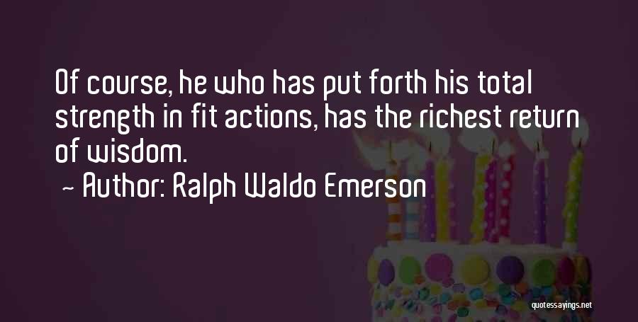 Ralph Waldo Emerson Quotes: Of Course, He Who Has Put Forth His Total Strength In Fit Actions, Has The Richest Return Of Wisdom.