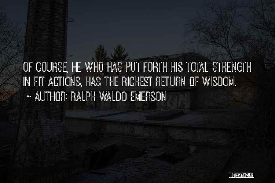 Ralph Waldo Emerson Quotes: Of Course, He Who Has Put Forth His Total Strength In Fit Actions, Has The Richest Return Of Wisdom.