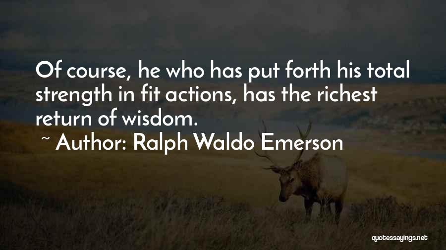 Ralph Waldo Emerson Quotes: Of Course, He Who Has Put Forth His Total Strength In Fit Actions, Has The Richest Return Of Wisdom.