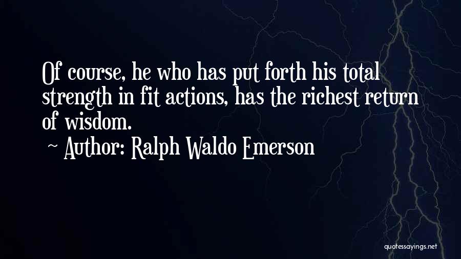 Ralph Waldo Emerson Quotes: Of Course, He Who Has Put Forth His Total Strength In Fit Actions, Has The Richest Return Of Wisdom.