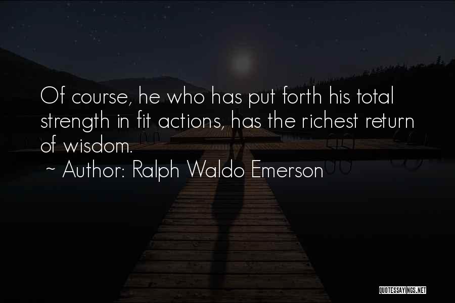 Ralph Waldo Emerson Quotes: Of Course, He Who Has Put Forth His Total Strength In Fit Actions, Has The Richest Return Of Wisdom.