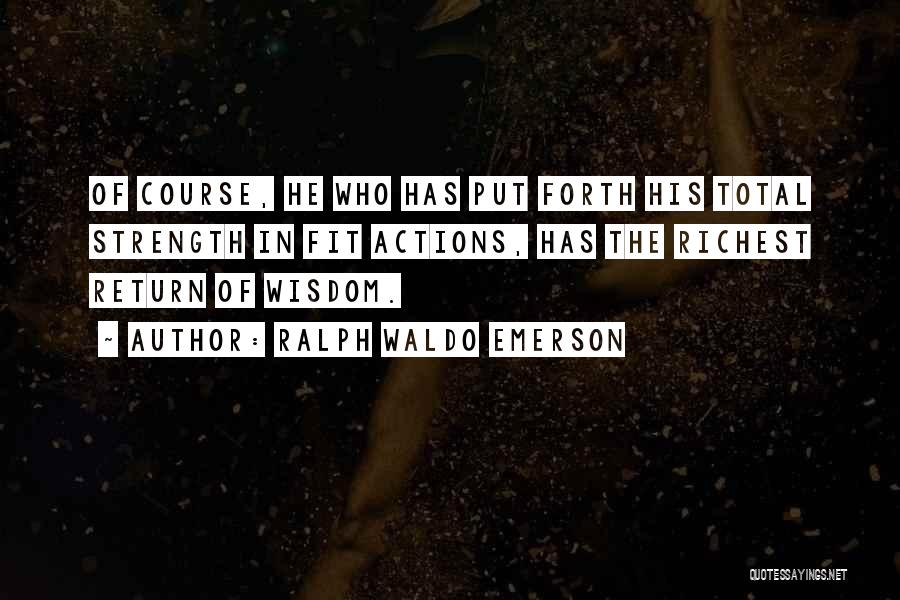 Ralph Waldo Emerson Quotes: Of Course, He Who Has Put Forth His Total Strength In Fit Actions, Has The Richest Return Of Wisdom.