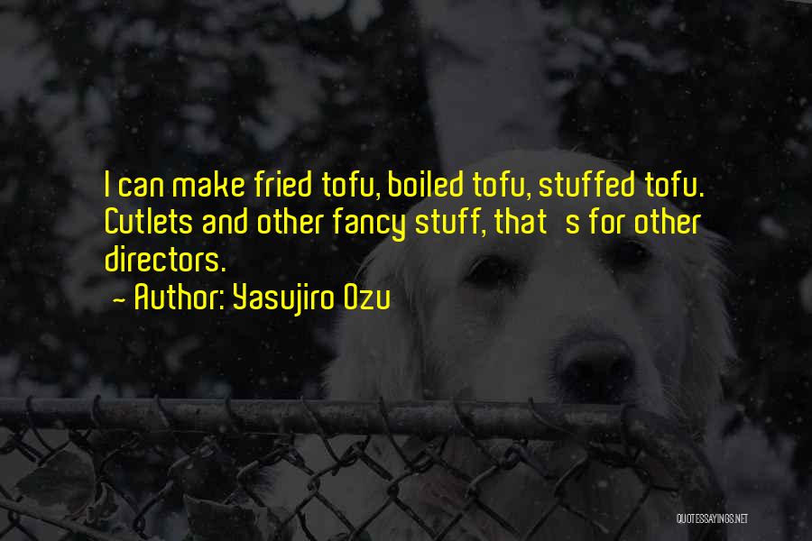 Yasujiro Ozu Quotes: I Can Make Fried Tofu, Boiled Tofu, Stuffed Tofu. Cutlets And Other Fancy Stuff, That's For Other Directors.