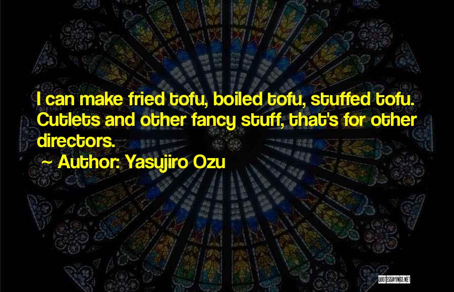 Yasujiro Ozu Quotes: I Can Make Fried Tofu, Boiled Tofu, Stuffed Tofu. Cutlets And Other Fancy Stuff, That's For Other Directors.