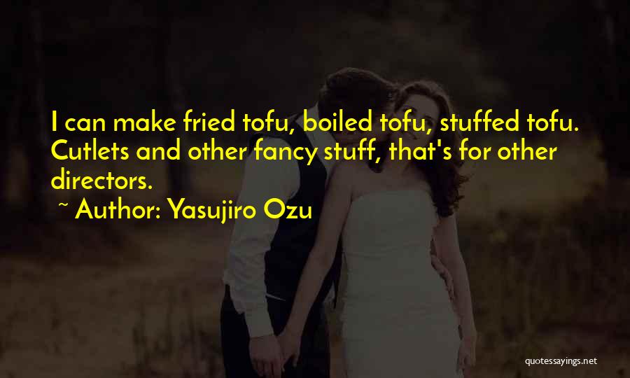 Yasujiro Ozu Quotes: I Can Make Fried Tofu, Boiled Tofu, Stuffed Tofu. Cutlets And Other Fancy Stuff, That's For Other Directors.