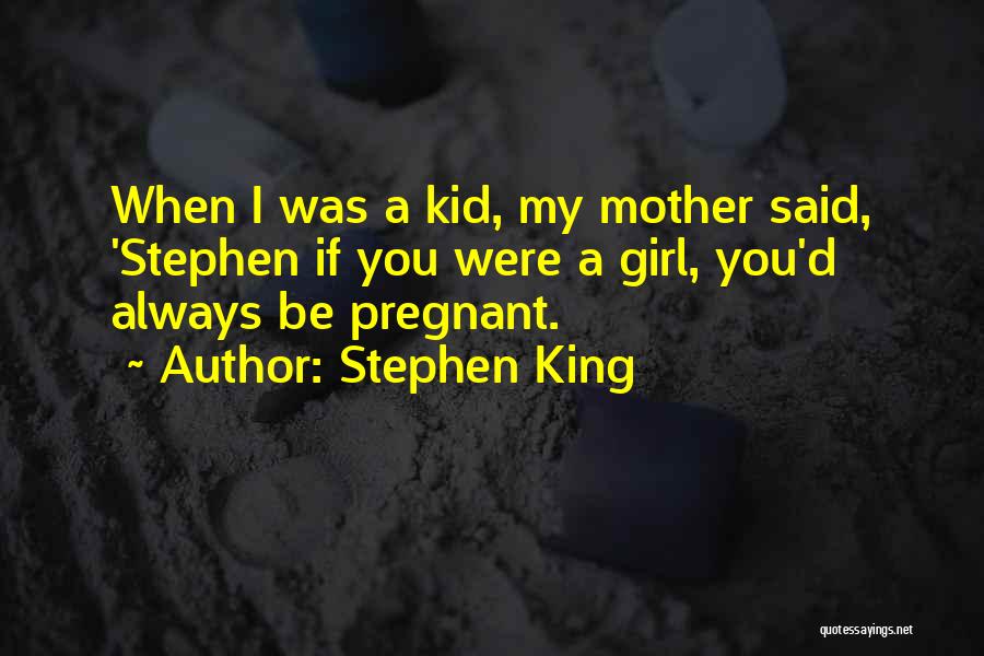 Stephen King Quotes: When I Was A Kid, My Mother Said, 'stephen If You Were A Girl, You'd Always Be Pregnant.