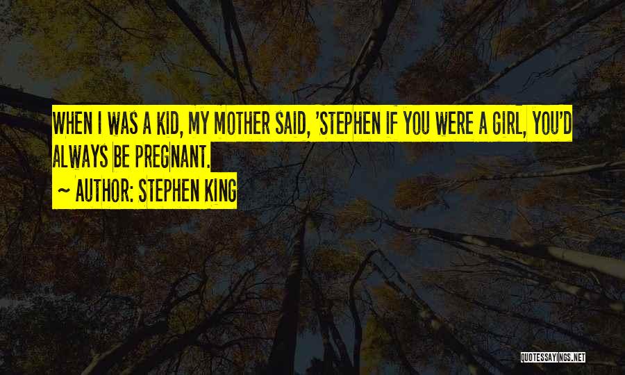 Stephen King Quotes: When I Was A Kid, My Mother Said, 'stephen If You Were A Girl, You'd Always Be Pregnant.