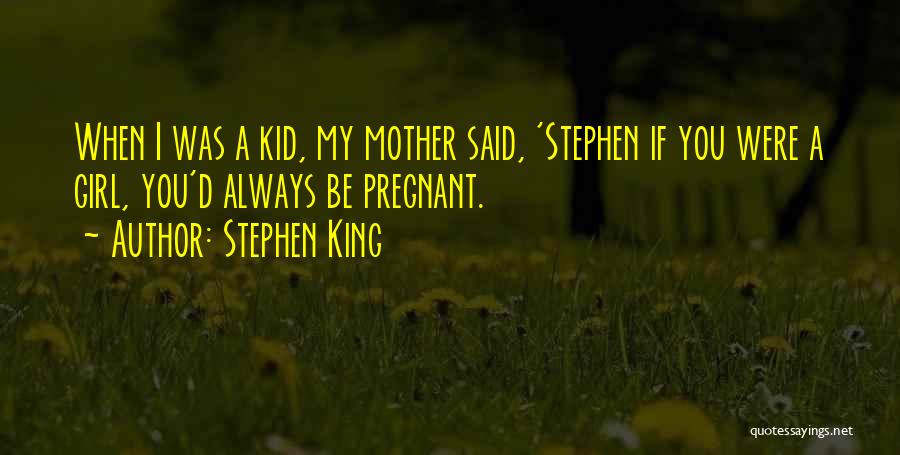 Stephen King Quotes: When I Was A Kid, My Mother Said, 'stephen If You Were A Girl, You'd Always Be Pregnant.