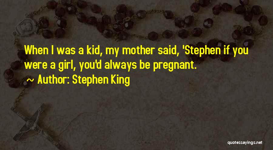 Stephen King Quotes: When I Was A Kid, My Mother Said, 'stephen If You Were A Girl, You'd Always Be Pregnant.