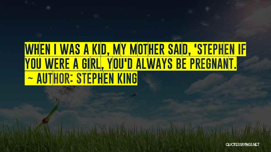 Stephen King Quotes: When I Was A Kid, My Mother Said, 'stephen If You Were A Girl, You'd Always Be Pregnant.