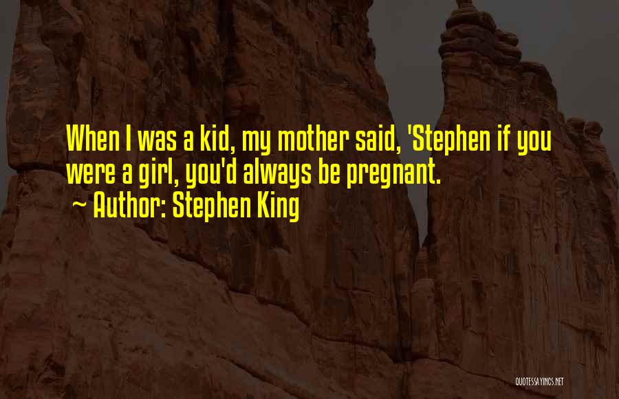 Stephen King Quotes: When I Was A Kid, My Mother Said, 'stephen If You Were A Girl, You'd Always Be Pregnant.