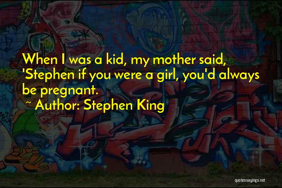 Stephen King Quotes: When I Was A Kid, My Mother Said, 'stephen If You Were A Girl, You'd Always Be Pregnant.