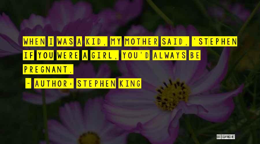 Stephen King Quotes: When I Was A Kid, My Mother Said, 'stephen If You Were A Girl, You'd Always Be Pregnant.