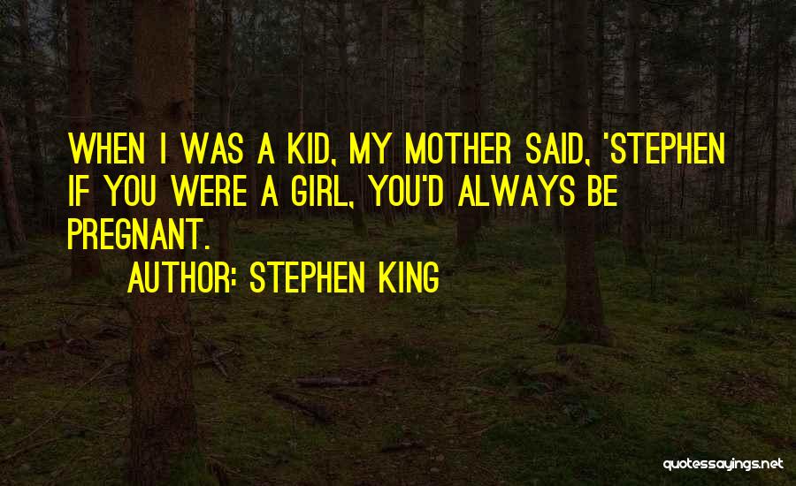 Stephen King Quotes: When I Was A Kid, My Mother Said, 'stephen If You Were A Girl, You'd Always Be Pregnant.