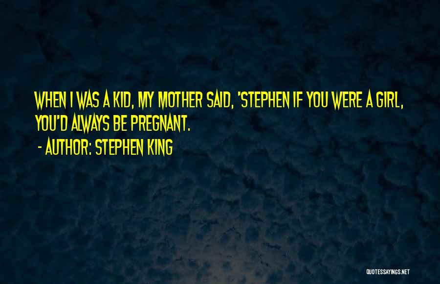 Stephen King Quotes: When I Was A Kid, My Mother Said, 'stephen If You Were A Girl, You'd Always Be Pregnant.