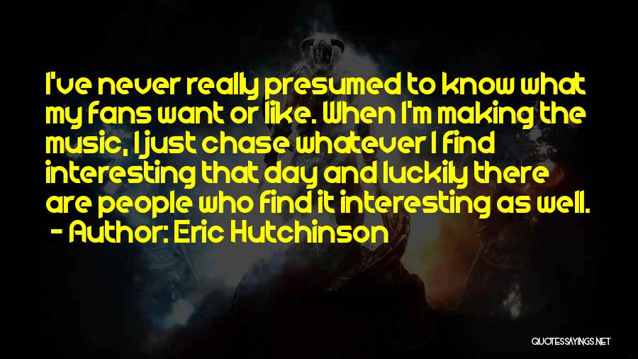 Eric Hutchinson Quotes: I've Never Really Presumed To Know What My Fans Want Or Like. When I'm Making The Music, I Just Chase