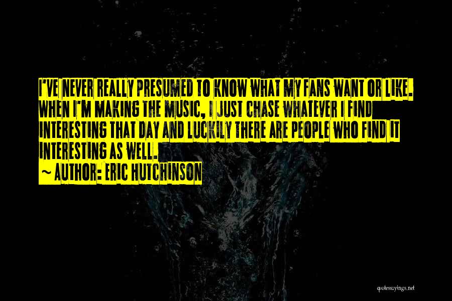 Eric Hutchinson Quotes: I've Never Really Presumed To Know What My Fans Want Or Like. When I'm Making The Music, I Just Chase