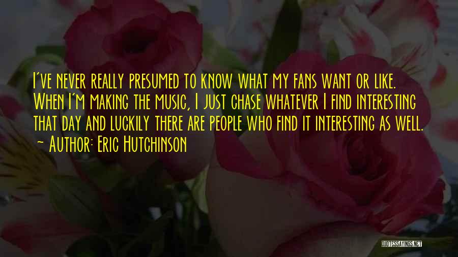 Eric Hutchinson Quotes: I've Never Really Presumed To Know What My Fans Want Or Like. When I'm Making The Music, I Just Chase