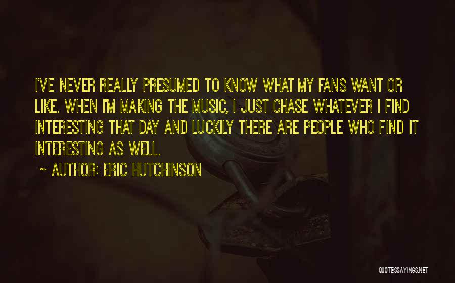 Eric Hutchinson Quotes: I've Never Really Presumed To Know What My Fans Want Or Like. When I'm Making The Music, I Just Chase