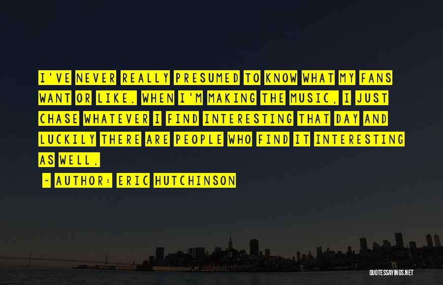 Eric Hutchinson Quotes: I've Never Really Presumed To Know What My Fans Want Or Like. When I'm Making The Music, I Just Chase