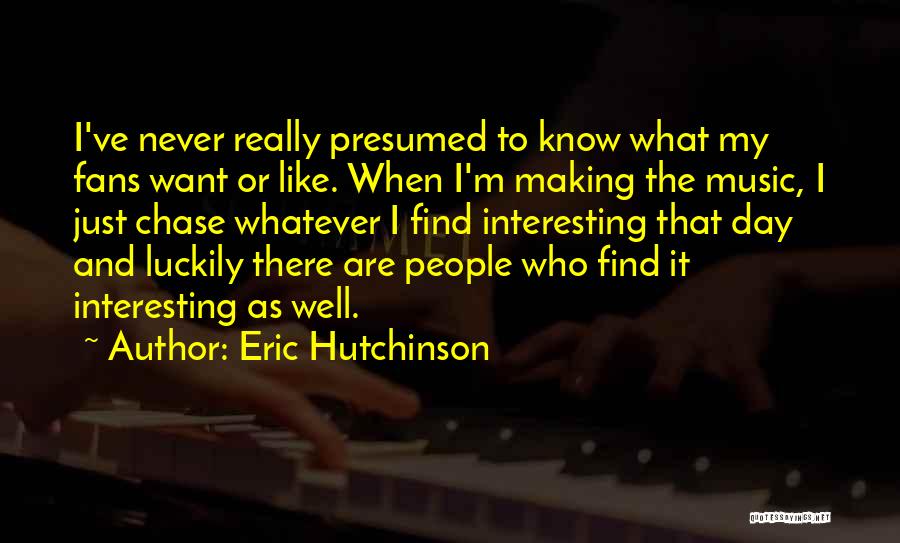 Eric Hutchinson Quotes: I've Never Really Presumed To Know What My Fans Want Or Like. When I'm Making The Music, I Just Chase