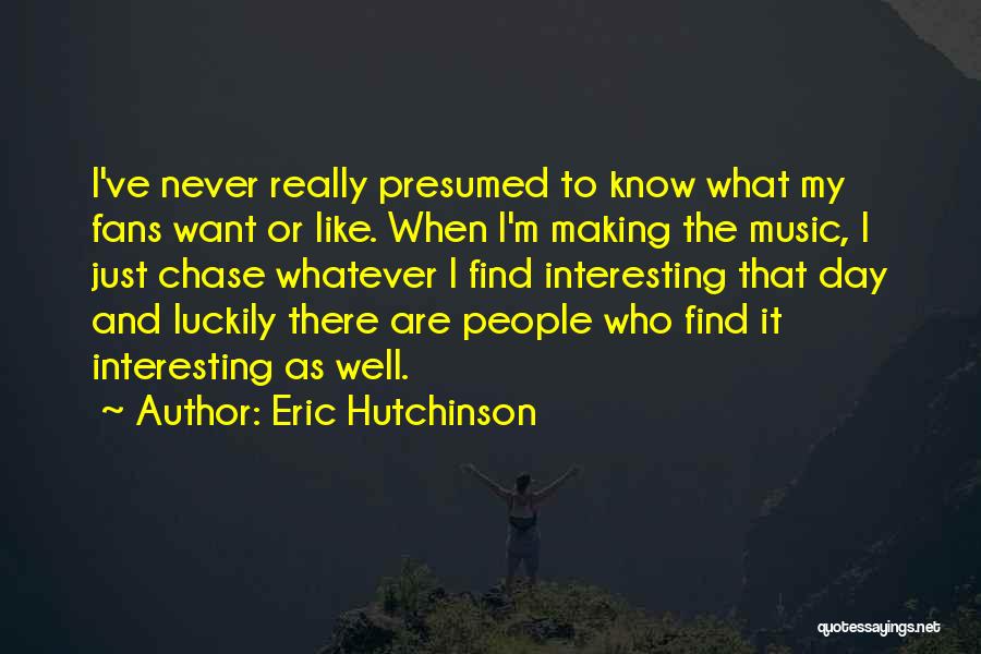 Eric Hutchinson Quotes: I've Never Really Presumed To Know What My Fans Want Or Like. When I'm Making The Music, I Just Chase