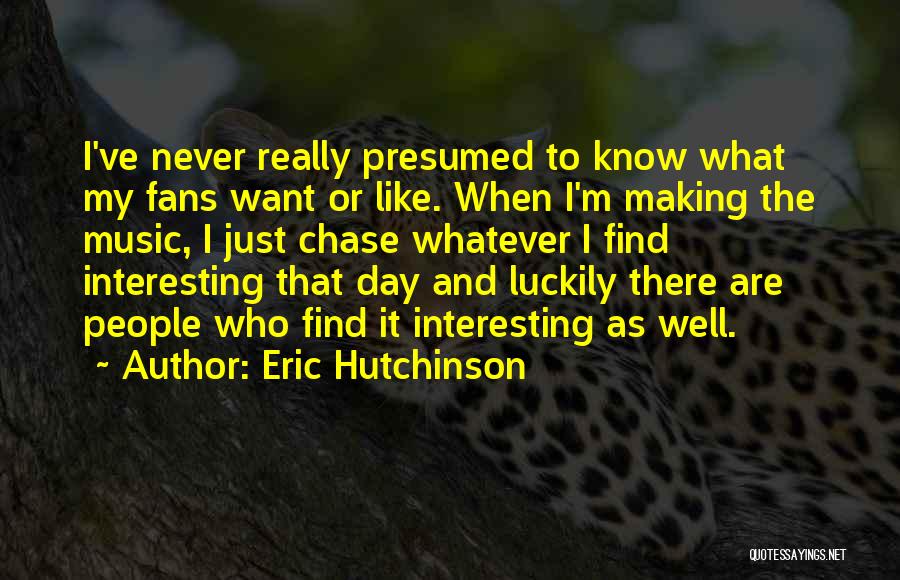 Eric Hutchinson Quotes: I've Never Really Presumed To Know What My Fans Want Or Like. When I'm Making The Music, I Just Chase