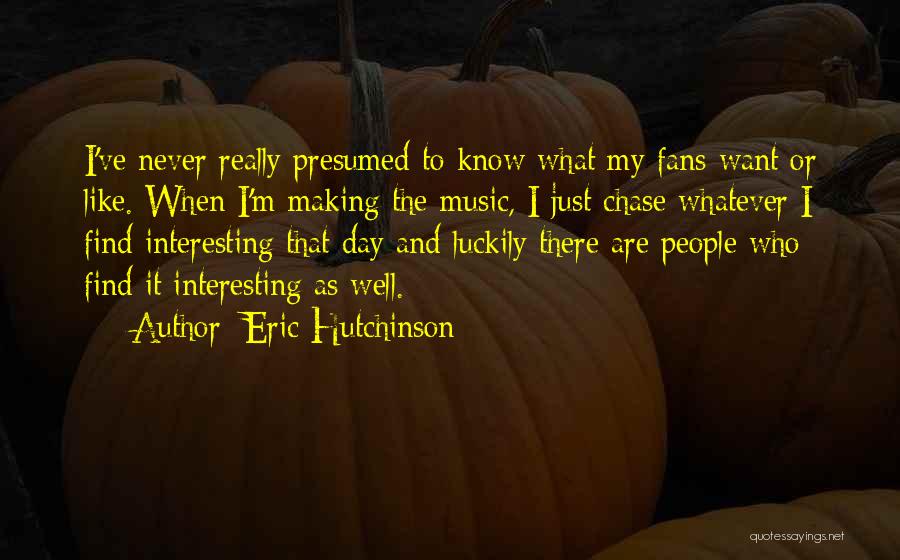 Eric Hutchinson Quotes: I've Never Really Presumed To Know What My Fans Want Or Like. When I'm Making The Music, I Just Chase