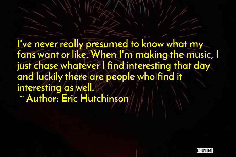 Eric Hutchinson Quotes: I've Never Really Presumed To Know What My Fans Want Or Like. When I'm Making The Music, I Just Chase