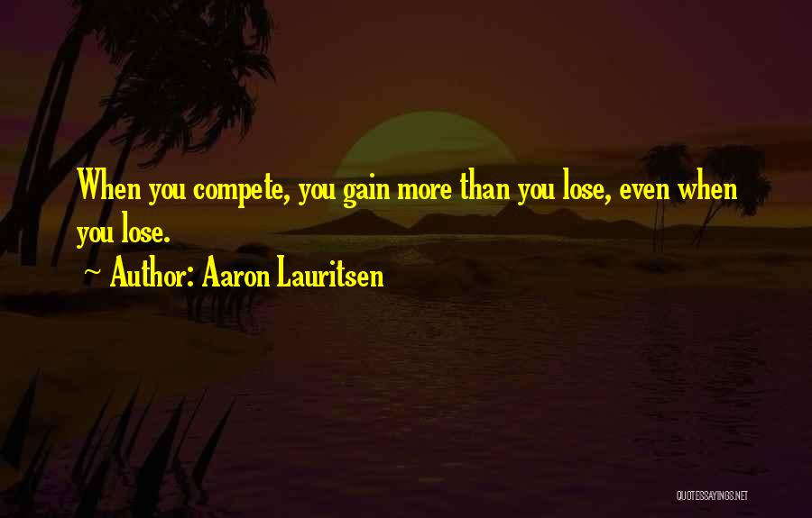 Aaron Lauritsen Quotes: When You Compete, You Gain More Than You Lose, Even When You Lose.