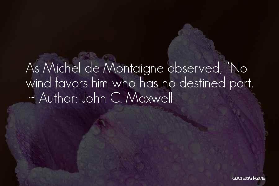 John C. Maxwell Quotes: As Michel De Montaigne Observed, No Wind Favors Him Who Has No Destined Port.