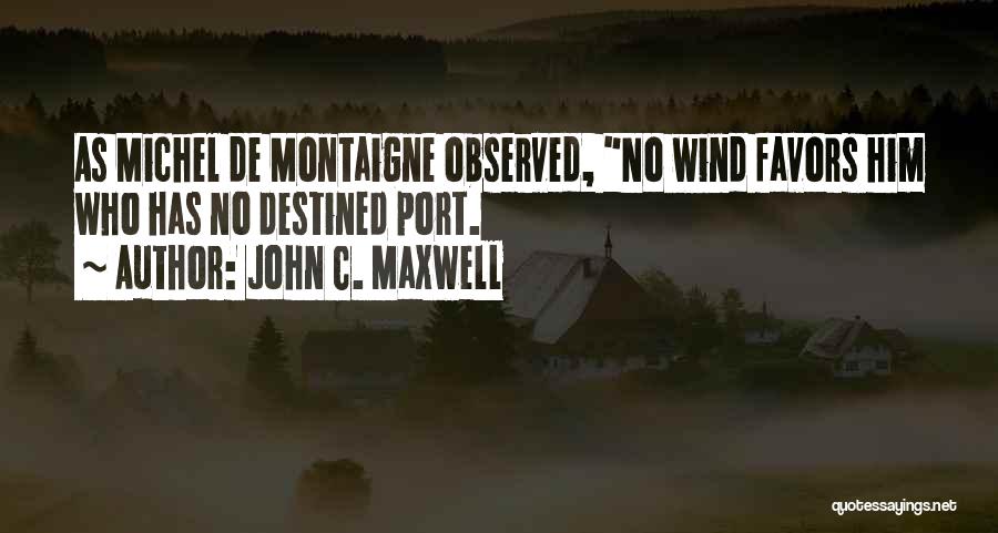 John C. Maxwell Quotes: As Michel De Montaigne Observed, No Wind Favors Him Who Has No Destined Port.